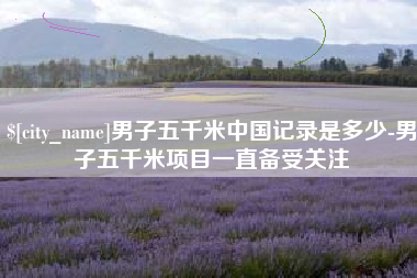 乐平男子五千米中国记录是多少-男子五千米项目一直备受关注