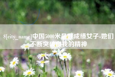 乐平中国5000米最好成绩女子-她们不断突破自我的精神