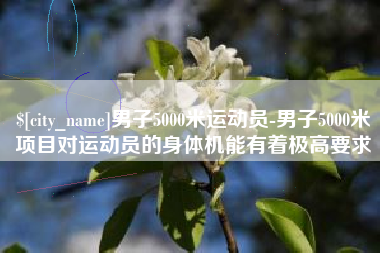 乐平男子5000米运动员-男子5000米项目对运动员的身体机能有着极高要求