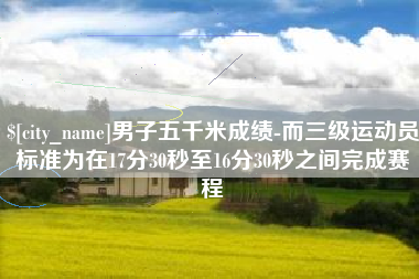 乐平男子五千米成绩-而三级运动员标准为在17分30秒至16分30秒之间完成赛程