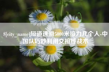 乐平短道速滑5000米接力几个人-中国队巧妙利用交接棒战术