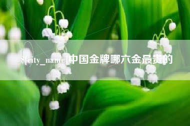 乐平中国金牌哪六金最贵的