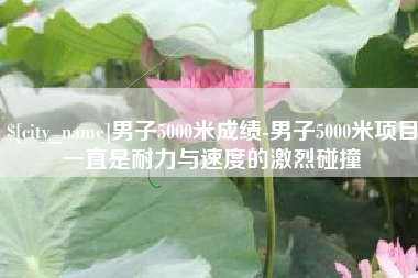 乐平男子5000米成绩-男子5000米项目一直是耐力与速度的激烈碰撞