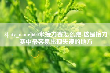 乐平600米接力赛怎么跑-这是接力赛中最容易出现失误的地方