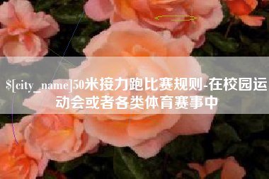 乐平50米接力跑比赛规则-在校园运动会或者各类体育赛事中