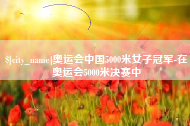 乐平奥运会中国5000米女子冠军-在奥运会5000米决赛中