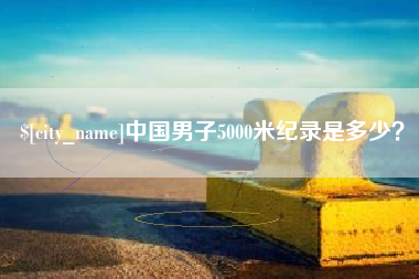 乐平中国男子5000米纪录是多少？