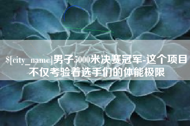 乐平男子5000米决赛冠军-这个项目不仅考验着选手们的体能极限