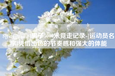 乐平男子5000米竞走记录-[运动员名字]凭借出色的节奏感和强大的体能