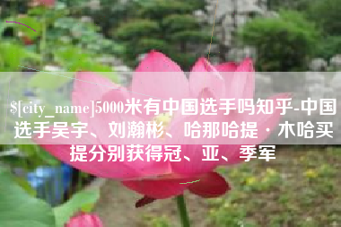 乐平5000米有中国选手吗知乎-中国选手吴宇、刘瀚彬、哈那哈提·木哈买提分别获得冠、亚、季军