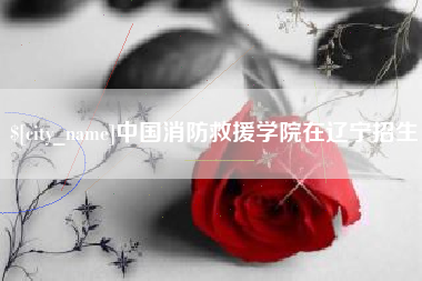 乐平中国消防救援学院在辽宁招生