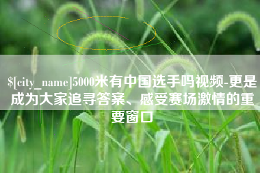 乐平5000米有中国选手吗视频-更是成为大家追寻答案、感受赛场激情的重要窗口