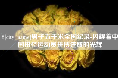 乐平男子五千米全国纪录-闪耀着中国田径运动员拼搏进取的光辉