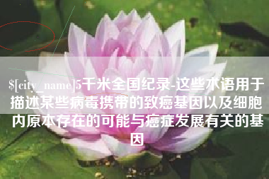 乐平5千米全国纪录-这些术语用于描述某些病毒携带的致癌基因以及细胞内原本存在的可能与癌症发展有关的基因