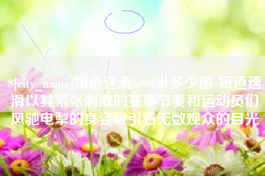 乐平短道速滑5000米多少圈-短道速滑以其紧张刺激的赛事节奏和运动员们风驰电掣的身姿吸引着无数观众的目光
