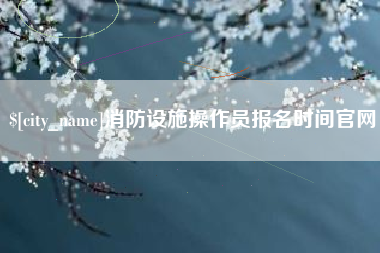 乐平消防设施操作员报名时间官网