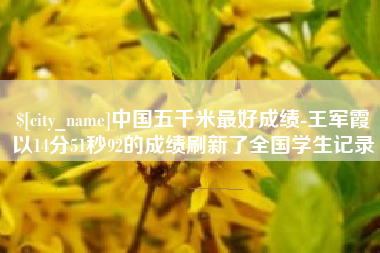 乐平中国五千米最好成绩-王军霞以14分51秒92的成绩刷新了全国学生记录