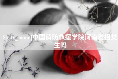 乐平中国消防救援学院河南省招女生吗