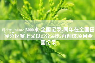 乐平5000米 全国记录-同年在全国田径分区赛上又以25分56秒5再创该项目全国纪录
