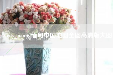 乐平缅甸中国地图全图高清版大图
