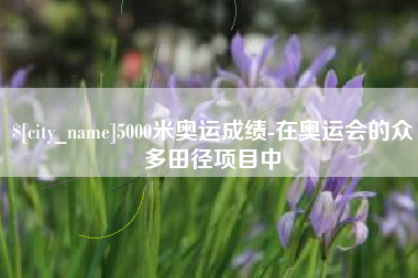 乐平5000米奥运成绩-在奥运会的众多田径项目中