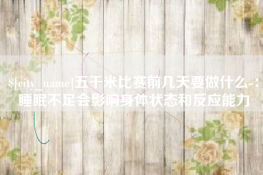 乐平五千米比赛前几天要做什么-：睡眠不足会影响身体状态和反应能力
