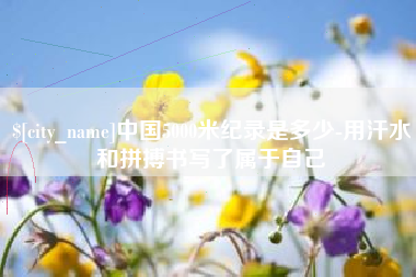 乐平中国5000米纪录是多少-用汗水和拼搏书写了属于自己