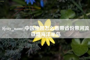 乐平中国地图怎么画带省份带河流铁路海洋半岛