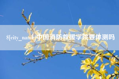 乐平中国消防救援学院要体测吗