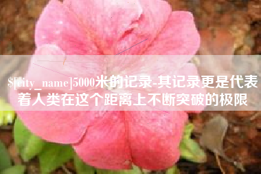 乐平5000米的记录-其记录更是代表着人类在这个距离上不断突破的极限