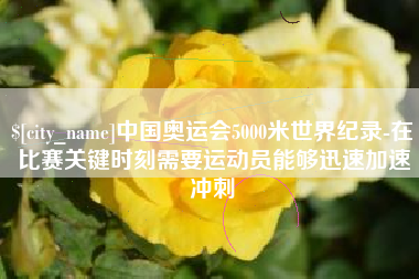 乐平中国奥运会5000米世界纪录-在比赛关键时刻需要运动员能够迅速加速冲刺