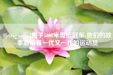 乐平男子5000米奥运冠军-他们的故事激励着一代又一代的运动员