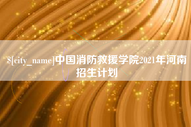 乐平中国消防救援学院2021年河南招生计划