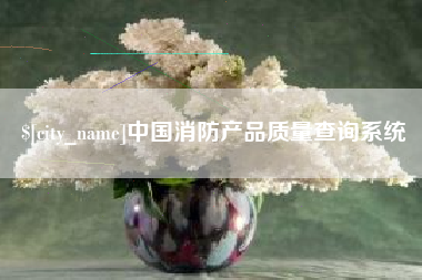 乐平中国消防产品质量查询系统
