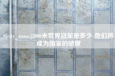 乐平5000米世界冠军是多少-他们将成为国家的骄傲