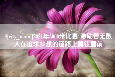 乐平2021年5000米比赛-激励着无数人在追求梦想的道路上勇往直前