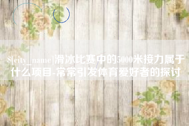 乐平滑冰比赛中的5000米接力属于什么项目-常常引发体育爱好者的探讨