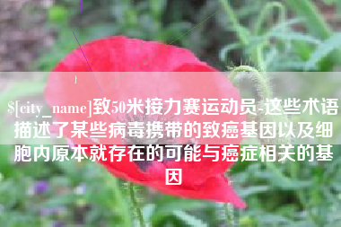 乐平致50米接力赛运动员-这些术语描述了某些病毒携带的致癌基因以及细胞内原本就存在的可能与癌症相关的基因
