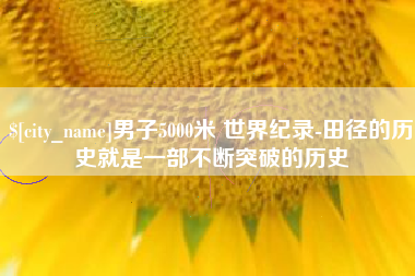 乐平男子5000米 世界纪录-田径的历史就是一部不断突破的历史