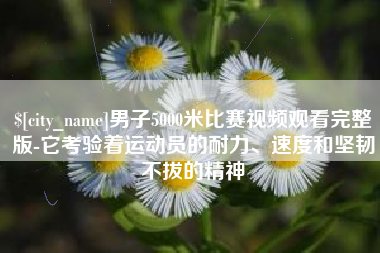 乐平男子5000米比赛视频观看完整版-它考验着运动员的耐力、速度和坚韧不拔的精神