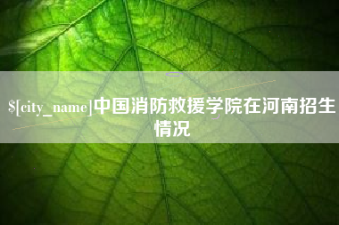 乐平中国消防救援学院在河南招生情况