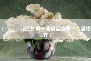 乐平骄傲!第一波奥运金牌“九宫格”齐了!