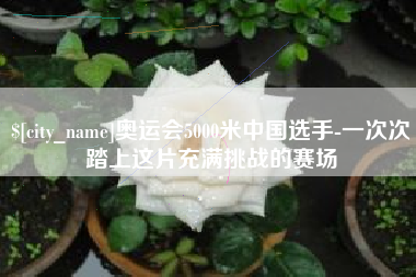 乐平奥运会5000米中国选手-一次次踏上这片充满挑战的赛场