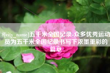 乐平五千米全国纪录-众多优秀运动员为五千米全国纪录书写下浓墨重彩的篇章