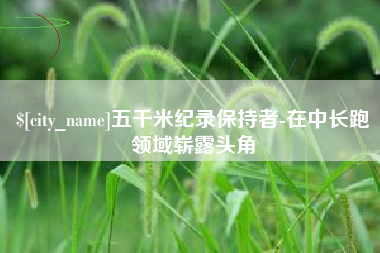 乐平五千米纪录保持者-在中长跑领域崭露头角