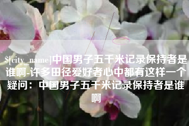 乐平中国男子五千米记录保持者是谁啊-许多田径爱好者心中都有这样一个疑问：中国男子五千米记录保持者是谁啊