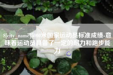 乐平5000米国家运动员标准成绩-意味着运动员具备了一定的耐力和跑步能力