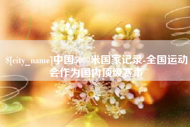 乐平中国5000米国家记录-全国运动会作为国内顶级赛事