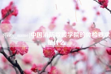 乐平中国消防救援学院的体检要求是什么