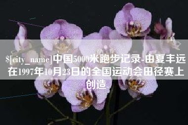乐平中国5000米跑步记录-由夏丰远在1997年10月23日的全国运动会田径赛上创造
